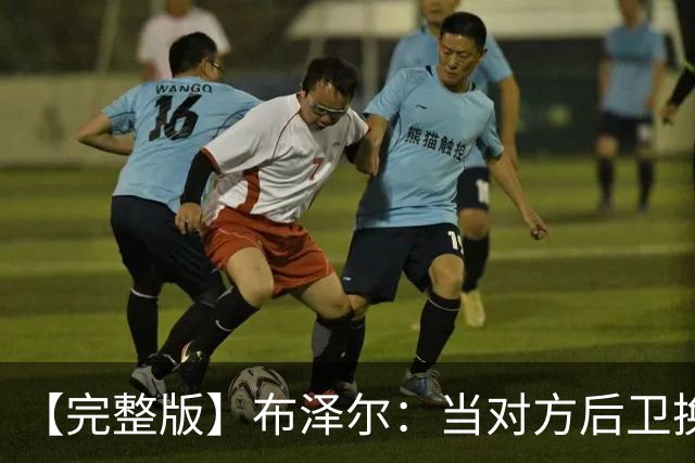 【完整版】布泽尔：当对方后卫换防到我面前时 我就想惩罚他们