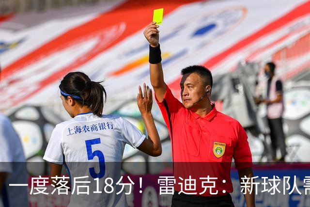 一度落后18分！雷迪克：新球队需要配合方面的经验 逆转展现韧性