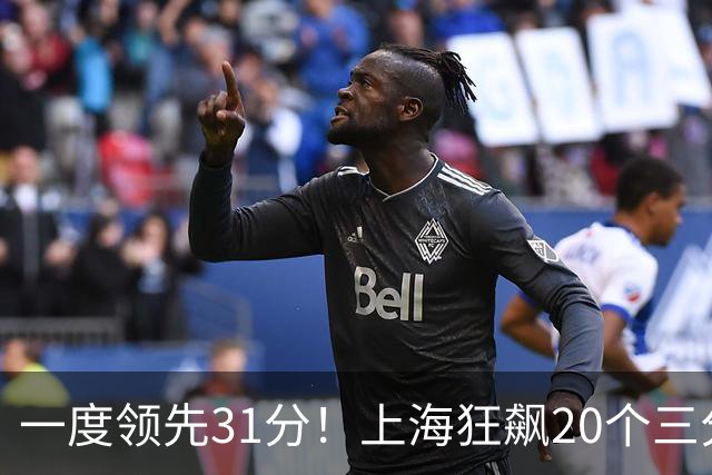 一度领先31分！上海狂飙20个三分打崩广东防线 卢伟末节放水还3-17