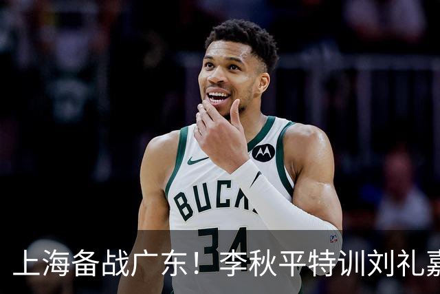 上海备战广东！李秋平特训刘礼嘉，2锋线强化三分，卢伟亲承2外援没达预期