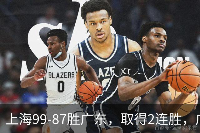 上海99-87胜广东，取得2连胜，广东无缘3连胜，王哲林11分9板2助