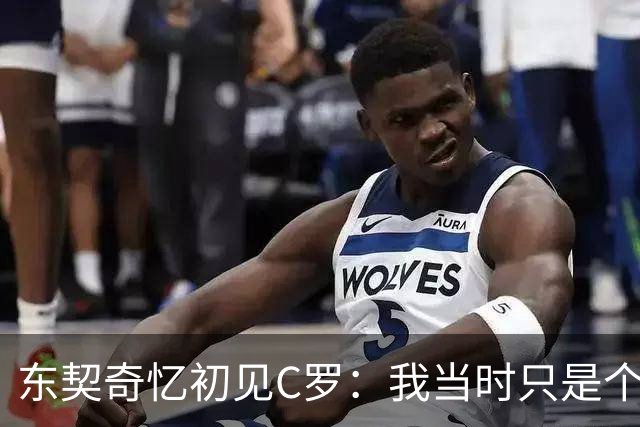 东契奇忆初见C罗：我当时只是个打篮球的孩子 连胡子都没有