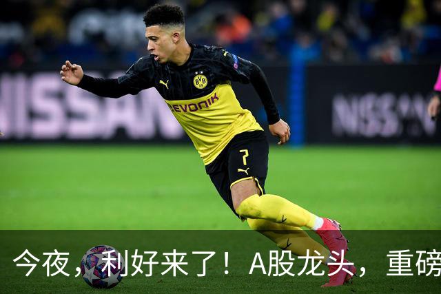 今夜，利好来了！A股龙头，重磅出手！