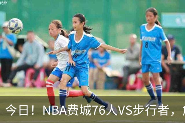 今日！NBA费城76人VS步行者，詹姆斯+恩比德PK哈利伯顿，CCTV5不转，2大平台直播