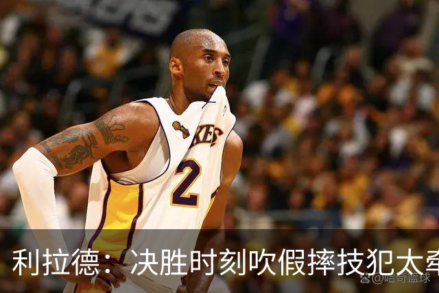 利拉德：决胜时刻吹假摔技犯太牵强 除非是特别夸张的恶劣假摔