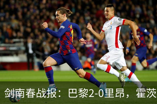 剑南春战报：巴黎2-0里昂，霍茨进球，马尤鲁破门