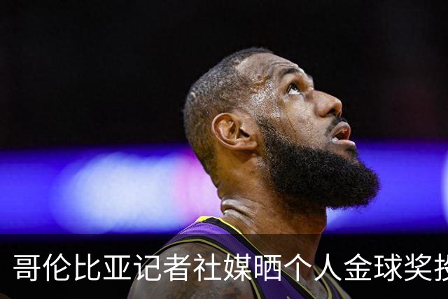 哥伦比亚记者社媒晒个人金球奖投票顺序引发争议，随后删帖