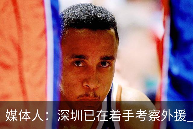 媒体人：深圳已在着手考察外援 38岁多米尼克·琼斯向深圳自荐