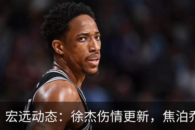 宏远动态：徐杰伤情更新，焦泊乔表现遭批，杜锋或被冤屈！