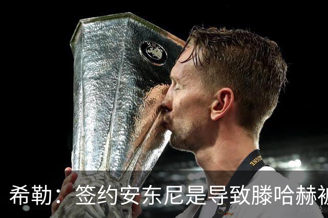 希勒：签约安东尼是导致滕哈赫被解雇的原因之一