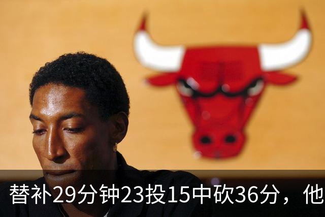 替补29分钟23投15中砍36分，他手撕旧主