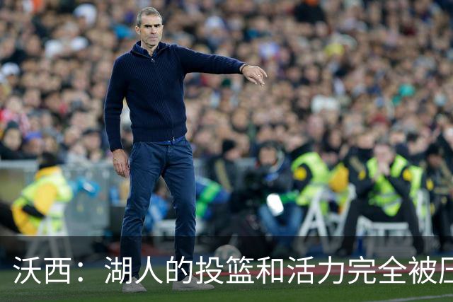 沃西：湖人的投篮和活力完全被压制了 决胜时刻被迫勉强出手三分
