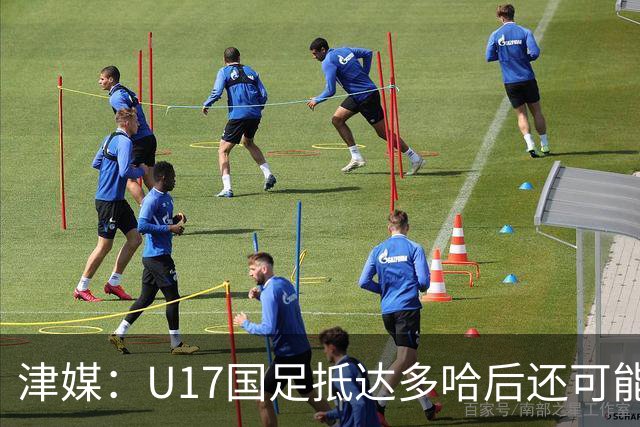 津媒：U17国足抵达多哈后还可能安排热身赛，对手也是本届参赛队