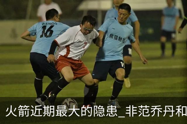 火箭近期最大的隐患 非范乔丹和斯玛特短暂缺阵 而是此位置出现真空