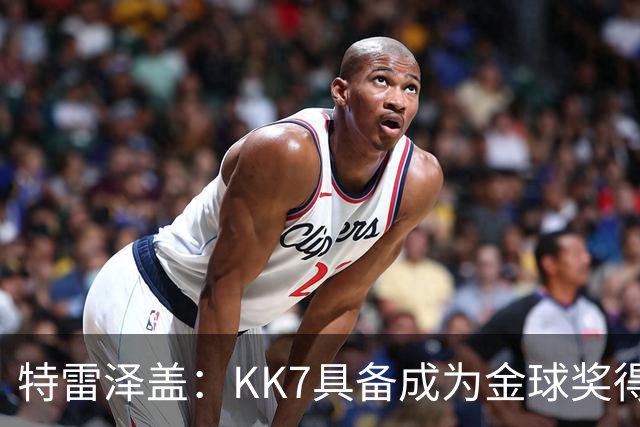 特雷泽盖：KK7具备成为金球奖得主的一切条件，但他无缘世界杯