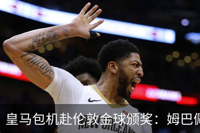 皇马包机赴伦敦金球颁奖：姆巴佩陪跑还是老佛爷止损