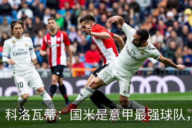 科洛瓦蒂：国米是意甲最强球队，但在欧冠只会进攻不会防守
