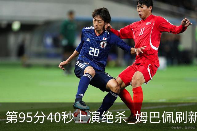 第95分40秒上演绝杀 姆巴佩刷新了法甲64年进球纪录