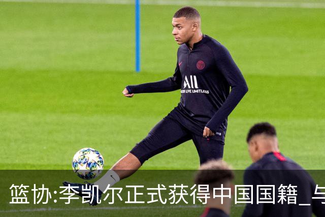 篮协:李凯尔正式获得中国国籍 与姚明见面合影