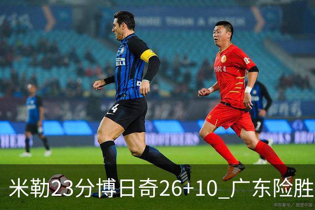 米勒23分博日奇26+10 广东险胜送宁波4连败