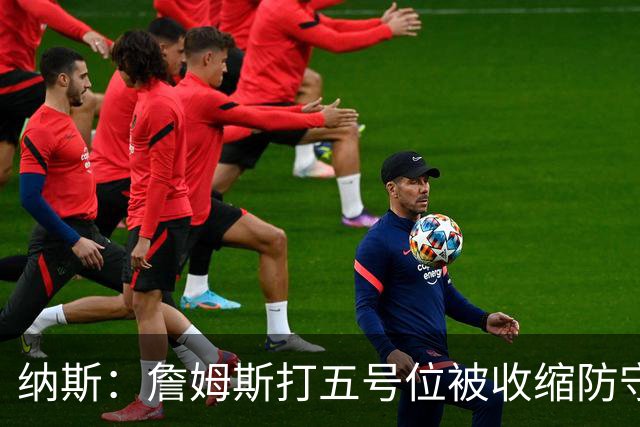 纳斯：詹姆斯打五号位被收缩防守，队友不能站着看