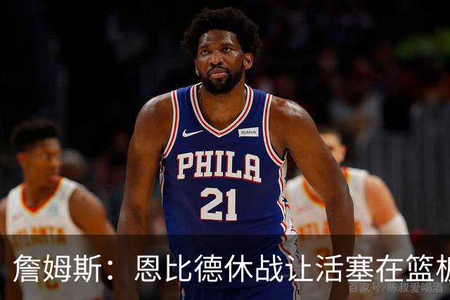 詹姆斯：恩比德休战让活塞在篮板上打爆了我们 所有人都要抢篮板