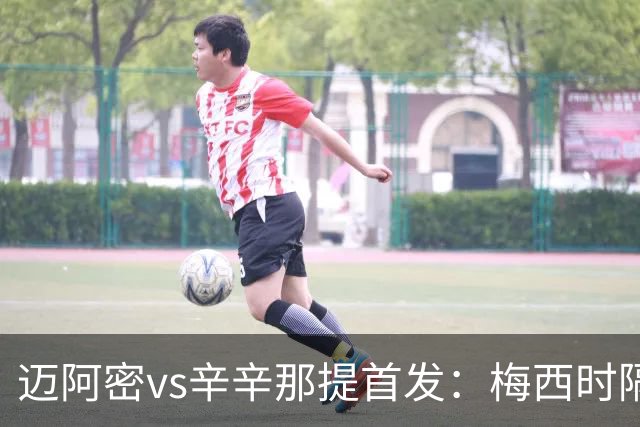 迈阿密vs辛辛那提首发：梅西时隔一场重回首发，苏牙、德保罗出战