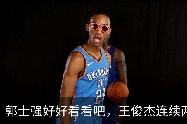 郭士强好好看看吧，王俊杰连续两场比赛爆发，中国德比再度带队获胜