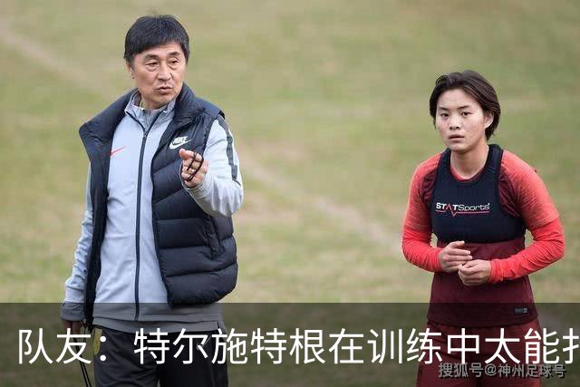 队友：特尔施特根在训练中太能扑，有时绝望得真想揍他一顿