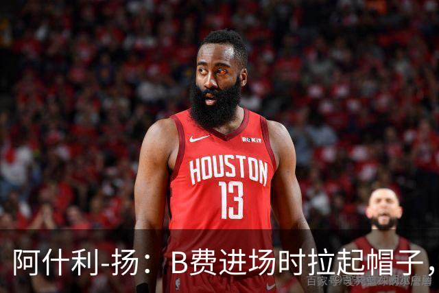 阿什利-扬：B费进场时拉起帽子，像是在向球迷展示自己仍生气