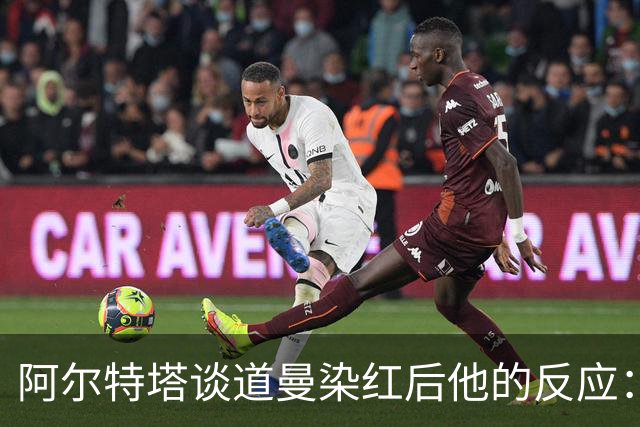 阿尔特塔谈道曼染红后他的反应：这不是迪士尼乐园，是英超