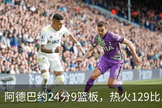 阿德巴约24分9篮板，热火129比117送老鹰赛季首败