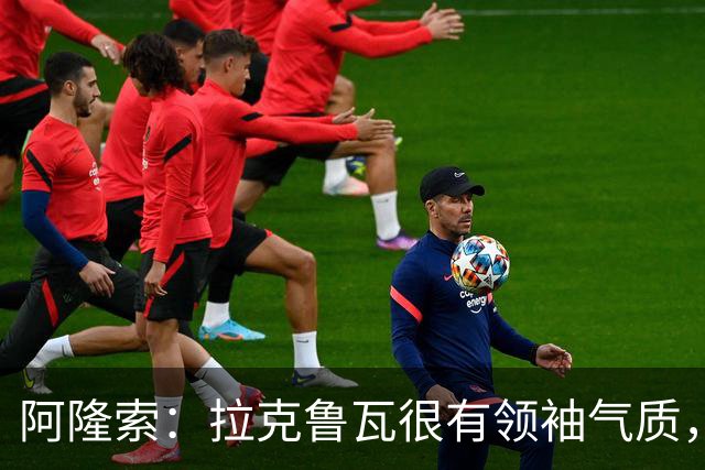 阿隆索：拉克鲁瓦很有领袖气质，我们对他非常满意