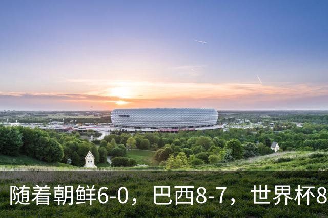 随着朝鲜6-0，巴西8-7，世界杯8强诞生4席，中国女足取胜=创历史
