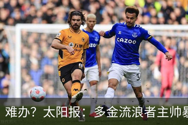 难办？太阳报：多金流浪者主帅暴怒掀桌骂球员，曼联球迷邀他执教