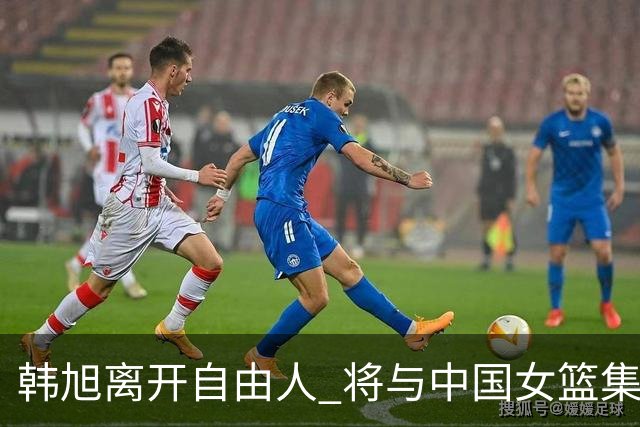 韩旭离开自由人 将与中国女篮集结备战亚洲杯