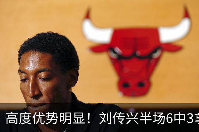 高度优势明显！刘传兴半场6中3拿到8分5板1断 3前场板