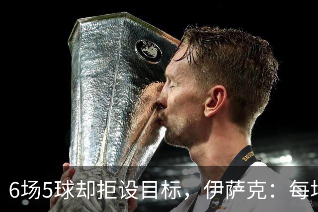 6场5球却拒设目标，伊萨克：每场都想进球