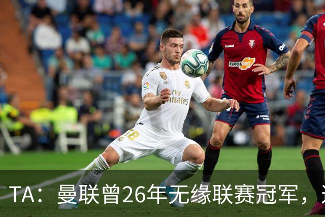 TA：曼联曾26年无缘联赛冠军，这次的冠军荒可能会持续更久
